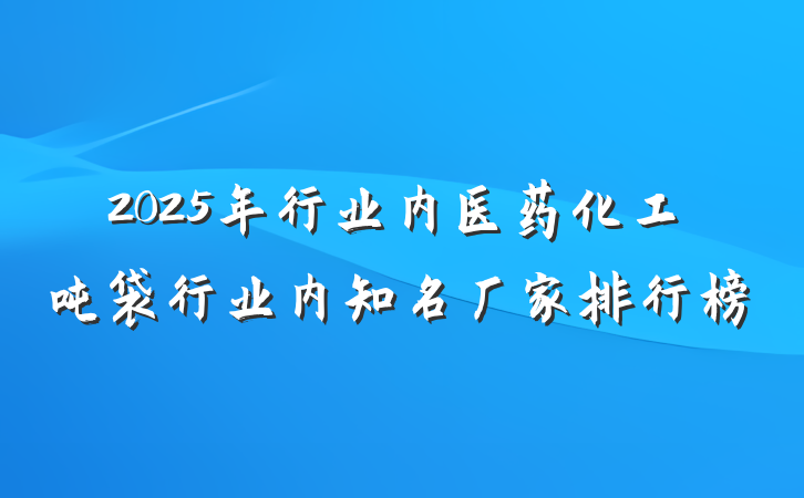 2025年行业内医药化工吨袋行业内知名厂家排行榜