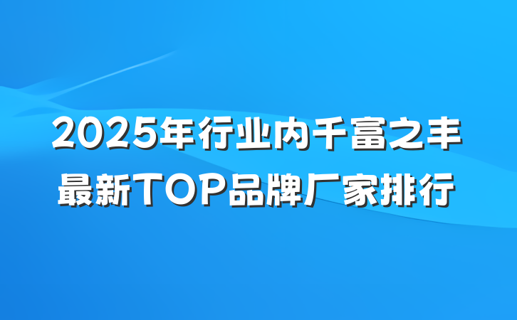 2025年行业内千富之丰最新TOP品牌厂家排行