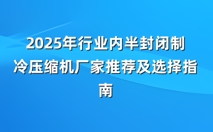 2025年行业内半封闭制冷压缩机厂家推荐及选择指南