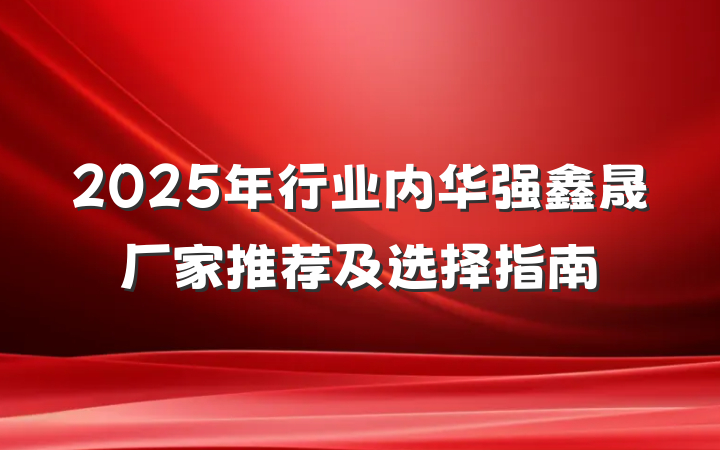 2025年行业内华强鑫晟厂家推荐及选择指南