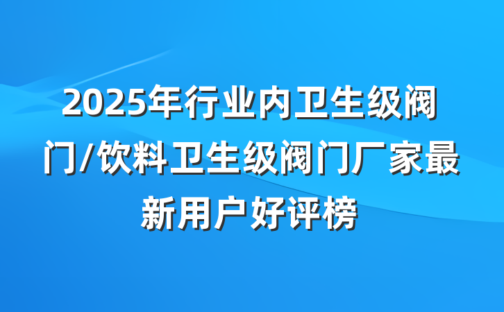 2025年行业内卫生级阀门/饮料卫生级阀门厂家最新用户好评榜