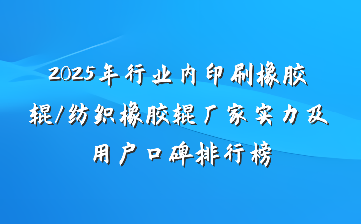 2025年行业内印刷橡胶辊/纺织橡胶辊厂家实力及用户口碑排行榜