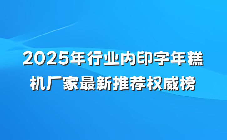 2025年行业内印字年糕机厂家最新推荐权威榜