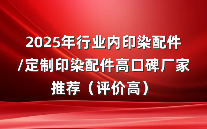 2025年行业内印染配件/定制印染配件高口碑厂家推荐(评价高)