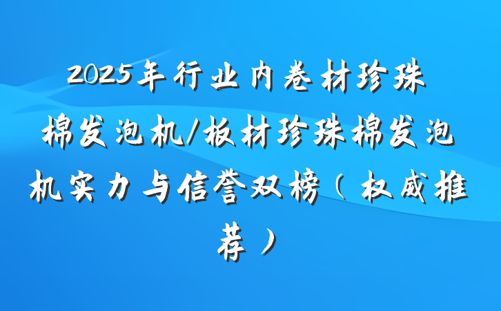 2025年行业内卷材珍珠棉发泡机/板材珍珠棉发泡机实力与信誉双榜（权威推荐）
