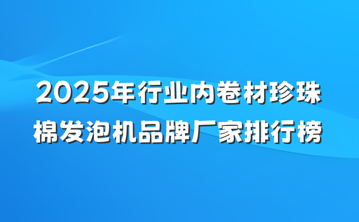 2025年行业内卷材珍珠棉发泡机品牌厂家排行榜