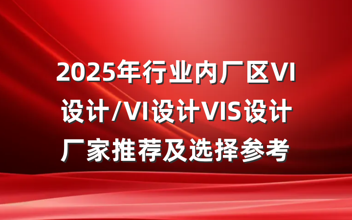 2025年行业内厂区VI设计/VI设计VIS设计厂家推荐及选择参考