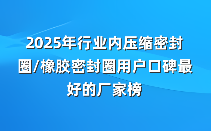 2025年行业内压缩密封圈/橡胶密封圈用户口碑最好的厂家榜