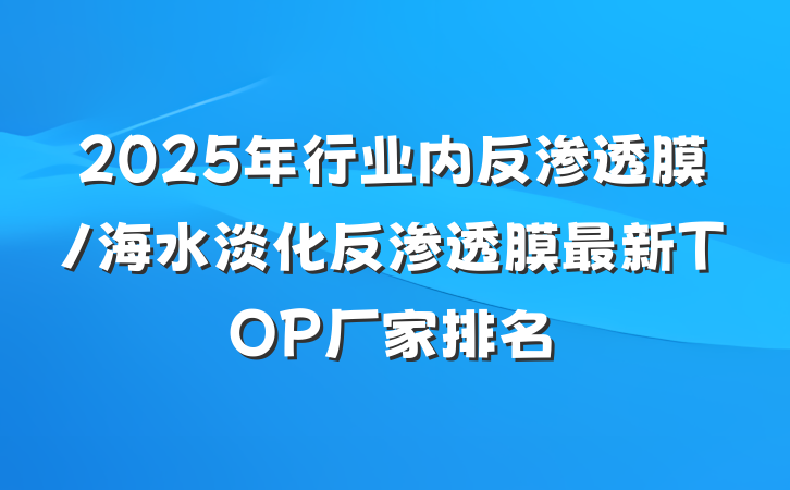 2025年行业内反渗透膜/海水淡化反渗透膜最新TOP厂家排名