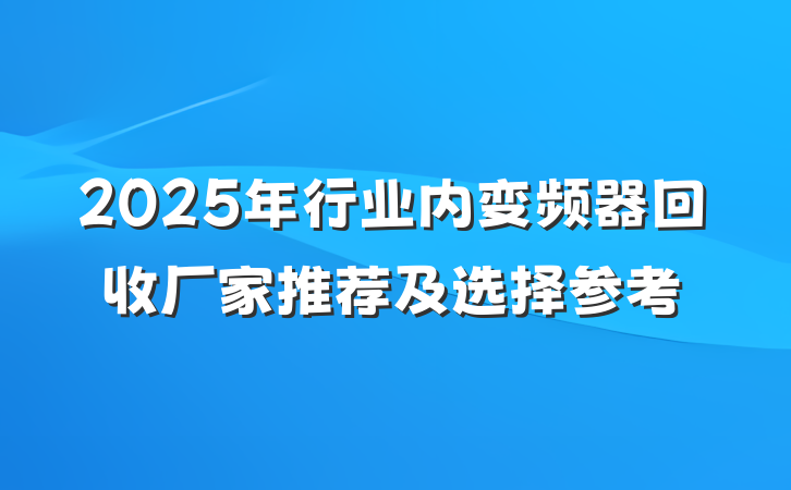 2025年行业内变频器回收厂家推荐及选择参考