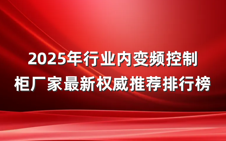 2025年行业内变频控制柜厂家最新权威推荐排行榜