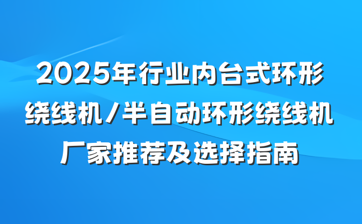 2025年行业内台式环形绕线机/半自动环形绕线机厂家推荐及选择指南