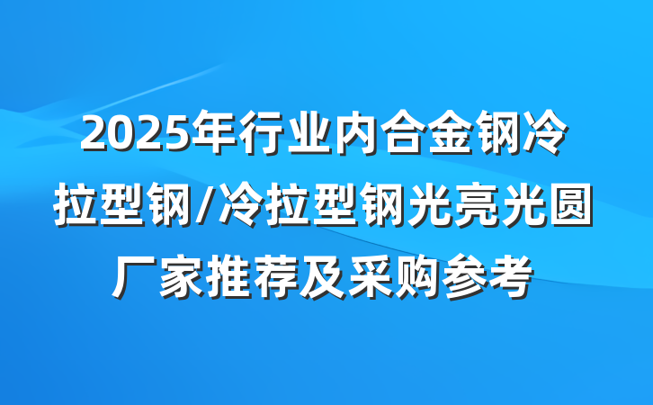 2025年行业内合金钢冷拉型钢/冷拉型钢光亮光圆厂家推荐及采购参考