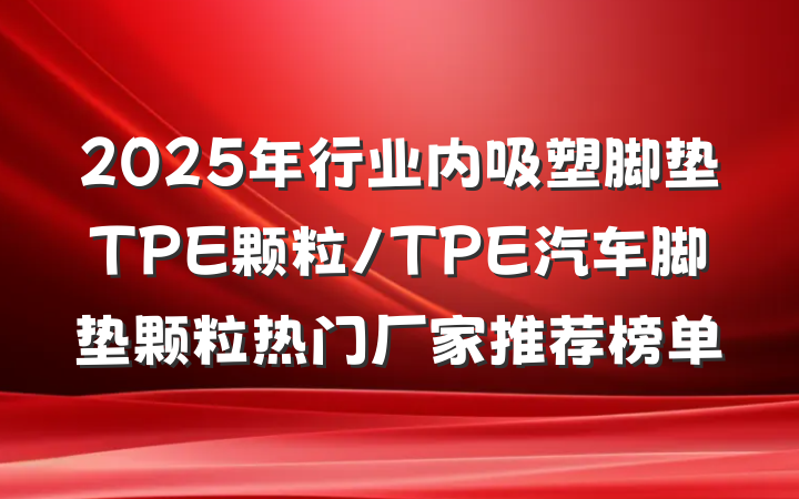 2025年行业内吸塑脚垫TPE颗粒/TPE汽车脚垫颗粒热门厂家推荐榜单