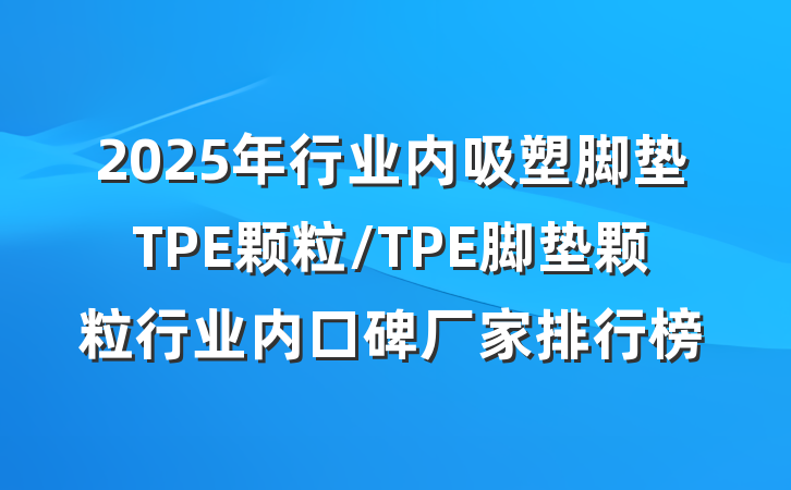 2025年行业内吸塑脚垫TPE颗粒/TPE脚垫颗粒行业内口碑厂家排行榜