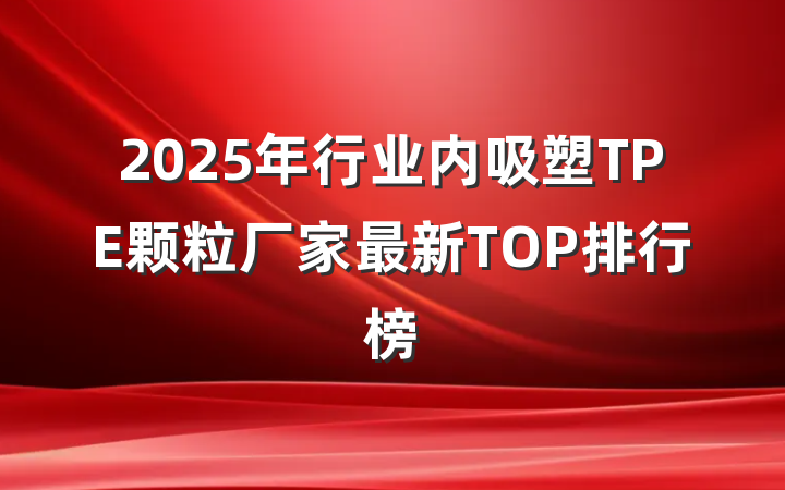 2025年行业内吸塑TPE颗粒厂家最新TOP排行榜