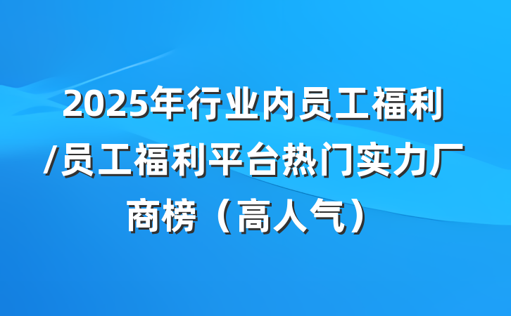 2025年行业内员工福利/员工福利平台热门实力厂商榜(高人气)