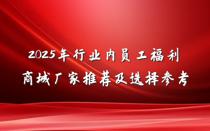 2025年行业内员工福利商城厂家推荐及选择参考