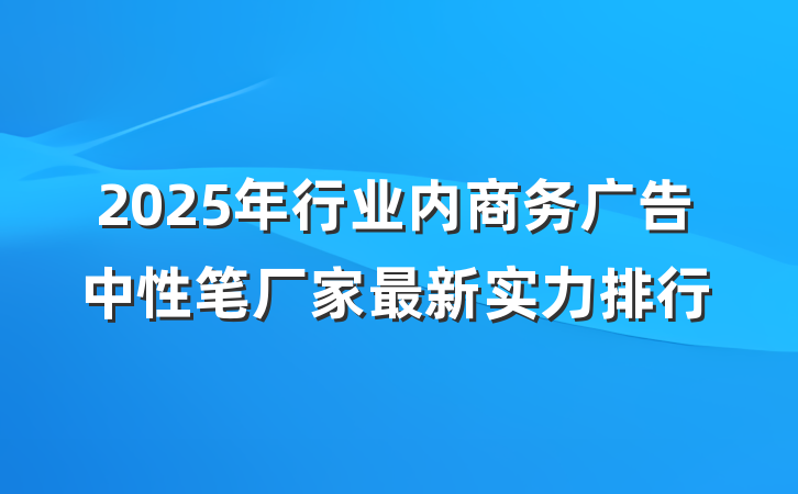 2025年行业内商务广告中性笔厂家最新实力排行