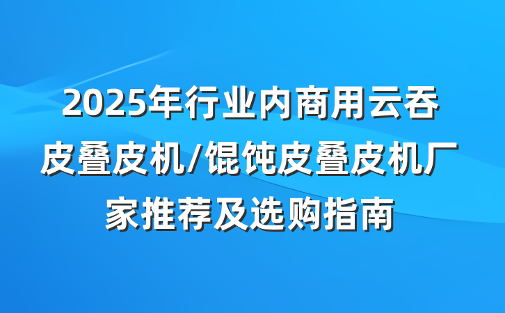 2025年行业内商用云吞皮叠皮机/馄饨皮叠皮机厂家推荐及选购指南
