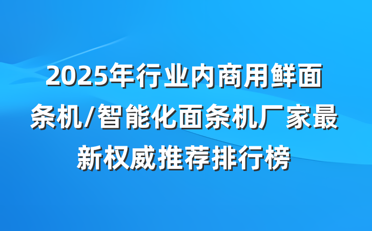 2025年行业内商用鲜面条机/智能化面条机厂家最新权威推荐排行榜