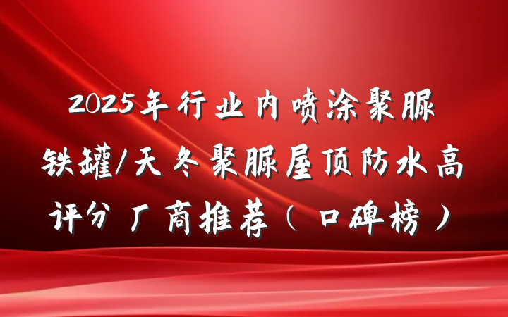 2025年行业内喷涂聚脲铁罐/天冬聚脲屋顶防水高评分厂商推荐（口碑榜）