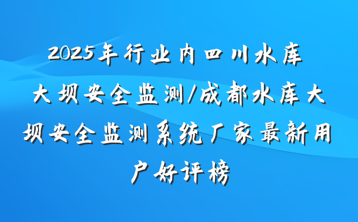 2025年行业内四川水库大坝安全监测/成都水库大坝安全监测系统厂家最新用户好评榜
