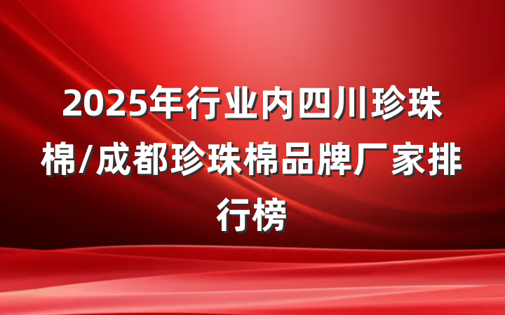 2025年行业内四川珍珠棉/成都珍珠棉品牌厂家排行榜
