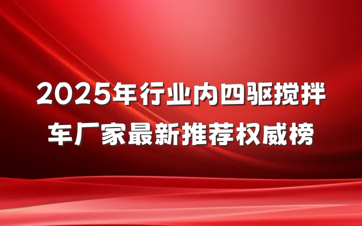 2025年行业内四驱搅拌车厂家最新推荐权威榜