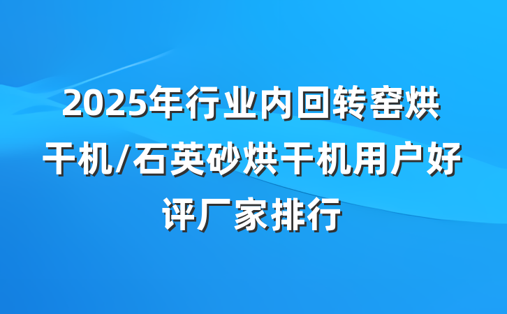 2025年行业内回转窑烘干机/石英砂烘干机用户好评厂家排行