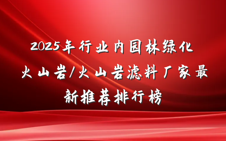 2025年行业内园林绿化火山岩/火山岩滤料厂家最新推荐排行榜