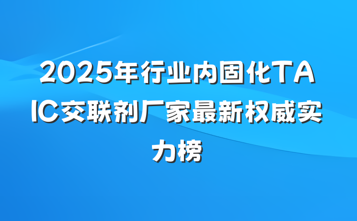 2025年行业内固化TAIC交联剂厂家最新权威实力榜