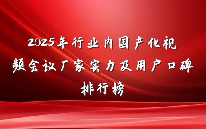 2025年行业内国产化视频会议厂家实力及用户口碑排行榜