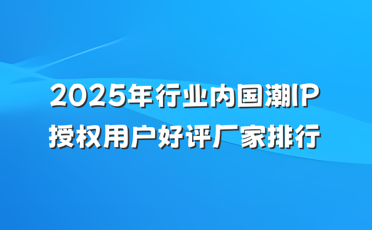2025年行业内国潮IP授权用户好评厂家排行