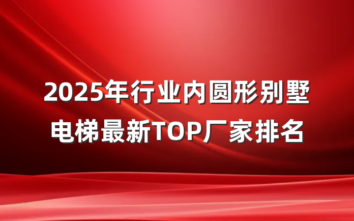 2025年行业内圆形别墅电梯最新TOP厂家排名
