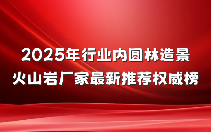 2025年行业内圆林造景火山岩厂家最新推荐权威榜