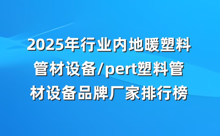 2025年行业内地暖塑料管材设备/pert塑料管材设备品牌厂家排行榜