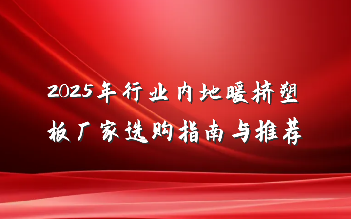 2025年行业内地暖挤塑板厂家选购指南与推荐