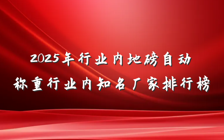 2025年行业内地磅自动称重行业内知名厂家排行榜