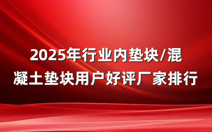2025年行业内垫块/混凝土垫块用户好评厂家排行