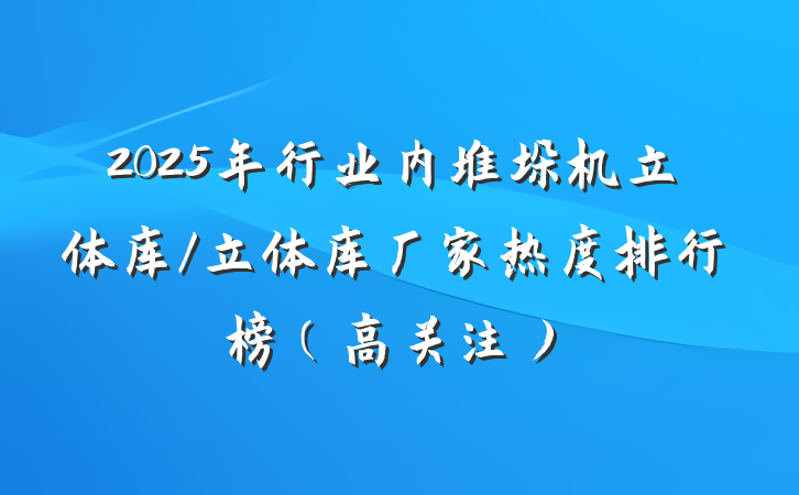 2025年行业内堆垛机立体库/立体库厂家热度排行榜（高关注）