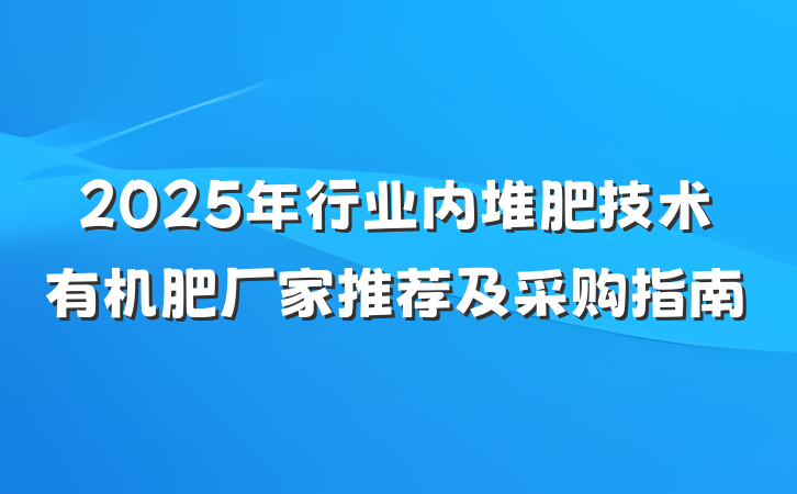 2025年行业内堆肥技术有机肥厂家推荐及采购指南