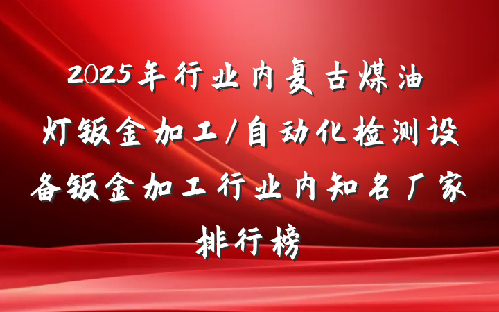 2025年行业内复古煤油灯钣金加工/自动化检测设备钣金加工行业内知名厂家排行榜