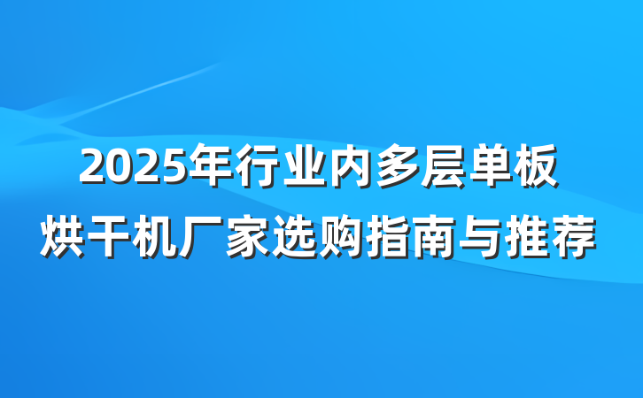 2025年行业内多层单板烘干机厂家选购指南与推荐