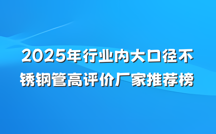 2025年行业内大口径不锈钢管高评价厂家推荐榜