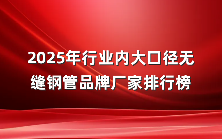 2025年行业内大口径无缝钢管品牌厂家排行榜