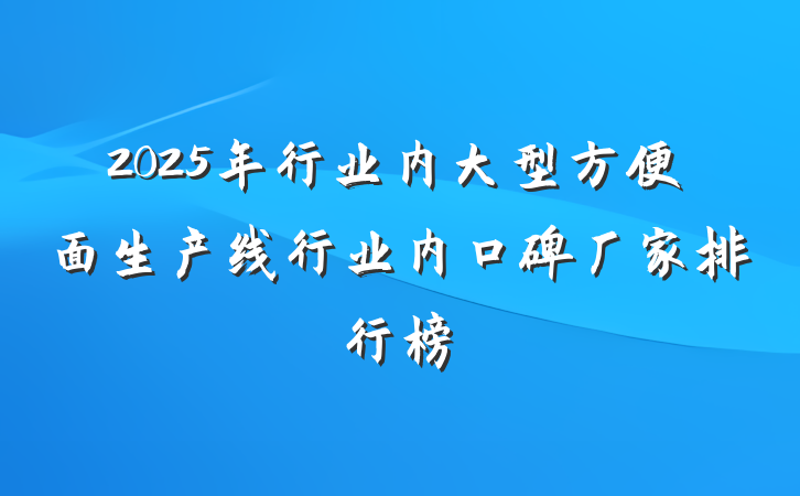 2025年行业内大型方便面生产线行业内口碑厂家排行榜