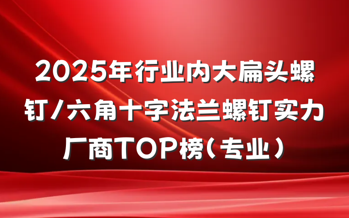 2025年行业内大扁头螺钉/六角十字法兰螺钉实力厂商TOP榜(专业)