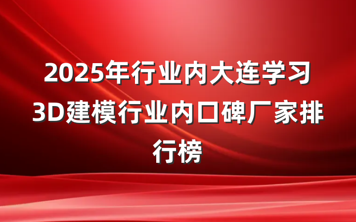 2025年行业内大连学习3D建模行业内口碑厂家排行榜