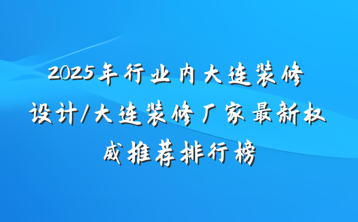 2025年行业内大连装修设计/大连装修厂家最新权威推荐排行榜